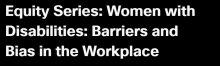 EQUITITY SERIES: WOMEN WITH DISABILITIES: BARRIERS AND BIAS IN THE WORKPLACE